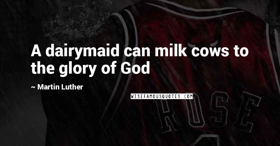 Martin Luther Quotes: A dairymaid can milk cows to the glory of God