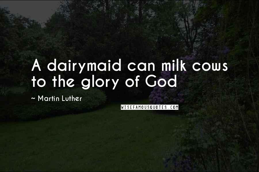 Martin Luther Quotes: A dairymaid can milk cows to the glory of God