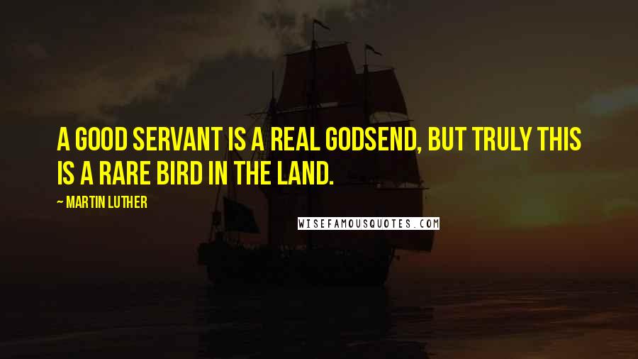 Martin Luther Quotes: A good servant is a real godsend, but truly this is a rare bird in the land.