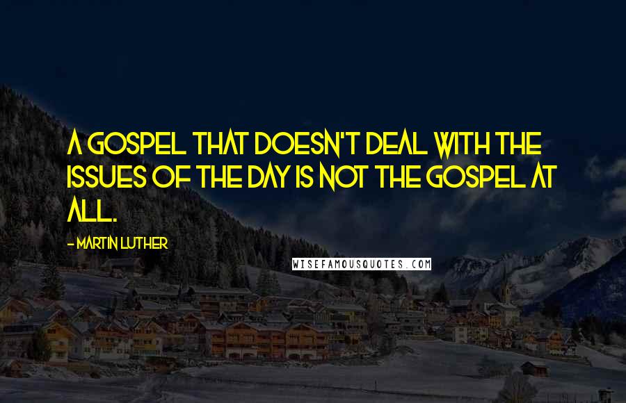 Martin Luther Quotes: A gospel that doesn't deal with the issues of the day is not the gospel at all.
