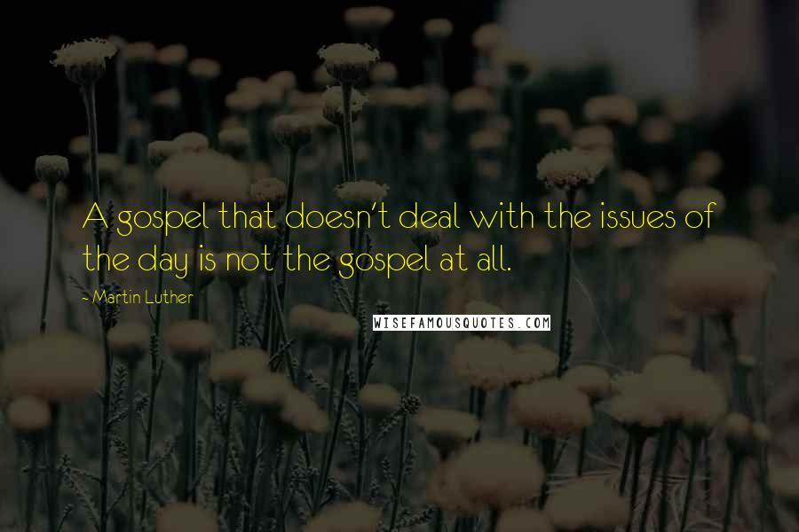 Martin Luther Quotes: A gospel that doesn't deal with the issues of the day is not the gospel at all.