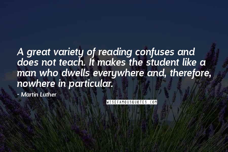 Martin Luther Quotes: A great variety of reading confuses and does not teach. It makes the student like a man who dwells everywhere and, therefore, nowhere in particular.