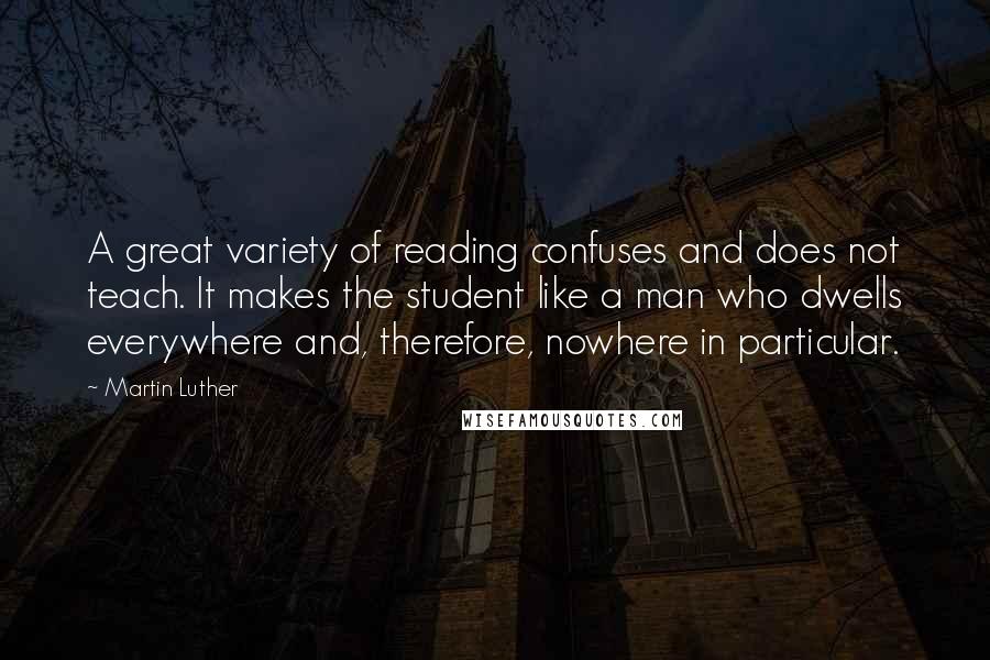 Martin Luther Quotes: A great variety of reading confuses and does not teach. It makes the student like a man who dwells everywhere and, therefore, nowhere in particular.