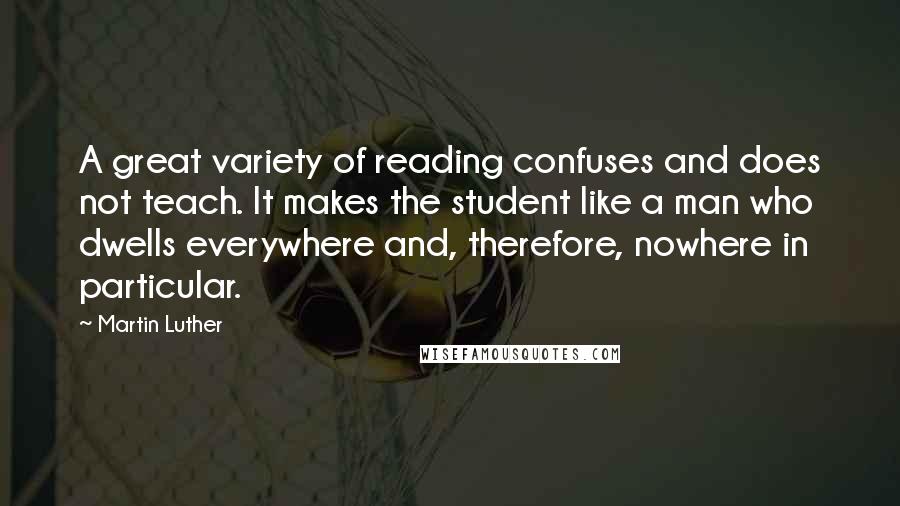 Martin Luther Quotes: A great variety of reading confuses and does not teach. It makes the student like a man who dwells everywhere and, therefore, nowhere in particular.