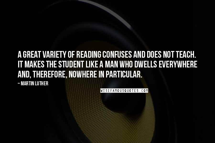 Martin Luther Quotes: A great variety of reading confuses and does not teach. It makes the student like a man who dwells everywhere and, therefore, nowhere in particular.