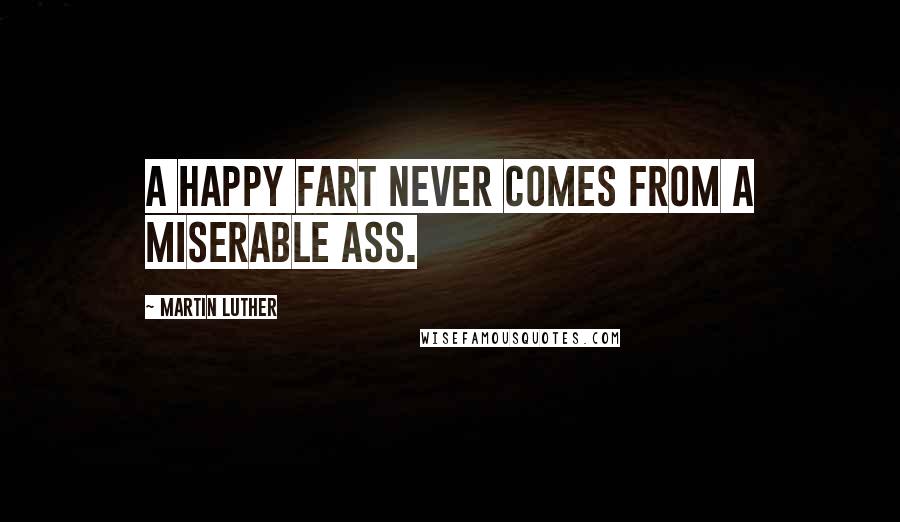 Martin Luther Quotes: A happy fart never comes from a miserable ass.