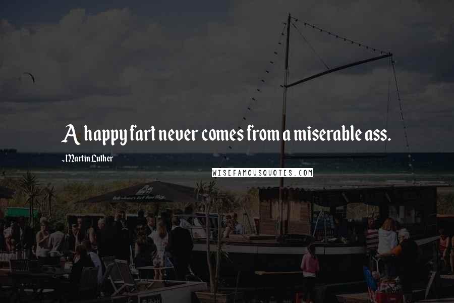 Martin Luther Quotes: A happy fart never comes from a miserable ass.