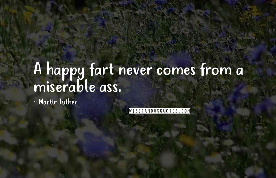 Martin Luther Quotes: A happy fart never comes from a miserable ass.