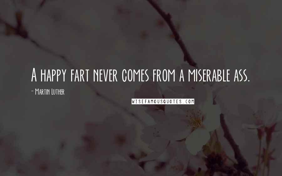 Martin Luther Quotes: A happy fart never comes from a miserable ass.