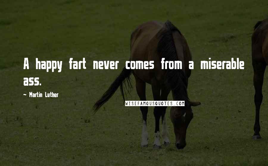 Martin Luther Quotes: A happy fart never comes from a miserable ass.