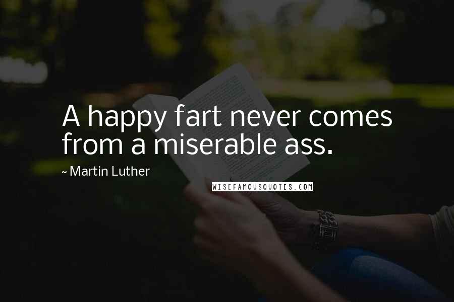 Martin Luther Quotes: A happy fart never comes from a miserable ass.