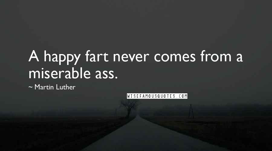 Martin Luther Quotes: A happy fart never comes from a miserable ass.