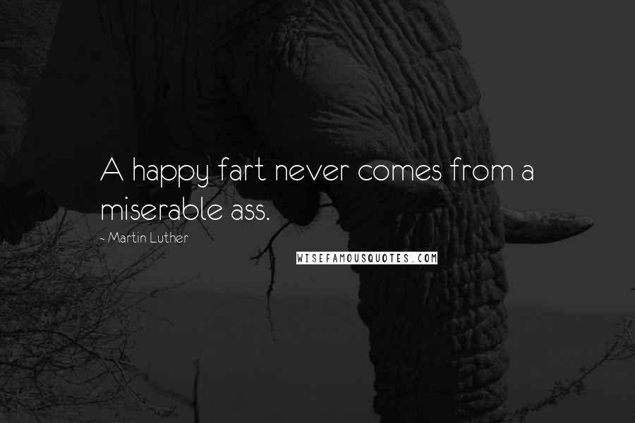 Martin Luther Quotes: A happy fart never comes from a miserable ass.