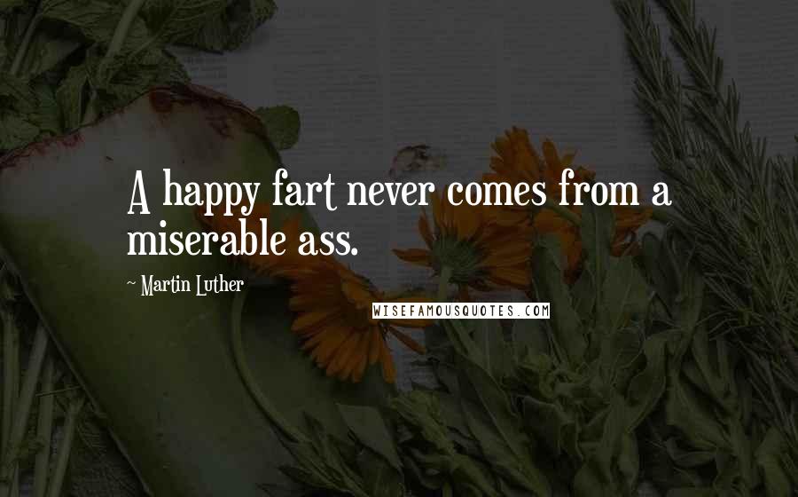 Martin Luther Quotes: A happy fart never comes from a miserable ass.