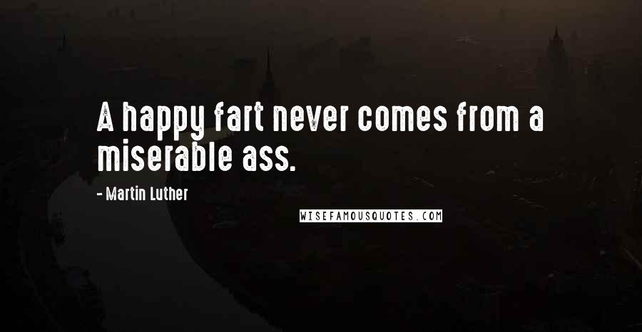 Martin Luther Quotes: A happy fart never comes from a miserable ass.