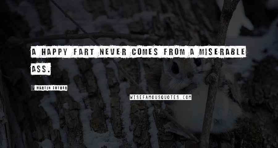 Martin Luther Quotes: A happy fart never comes from a miserable ass.