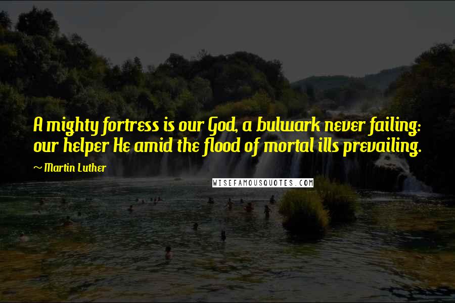 Martin Luther Quotes: A mighty fortress is our God, a bulwark never failing: our helper He amid the flood of mortal ills prevailing.