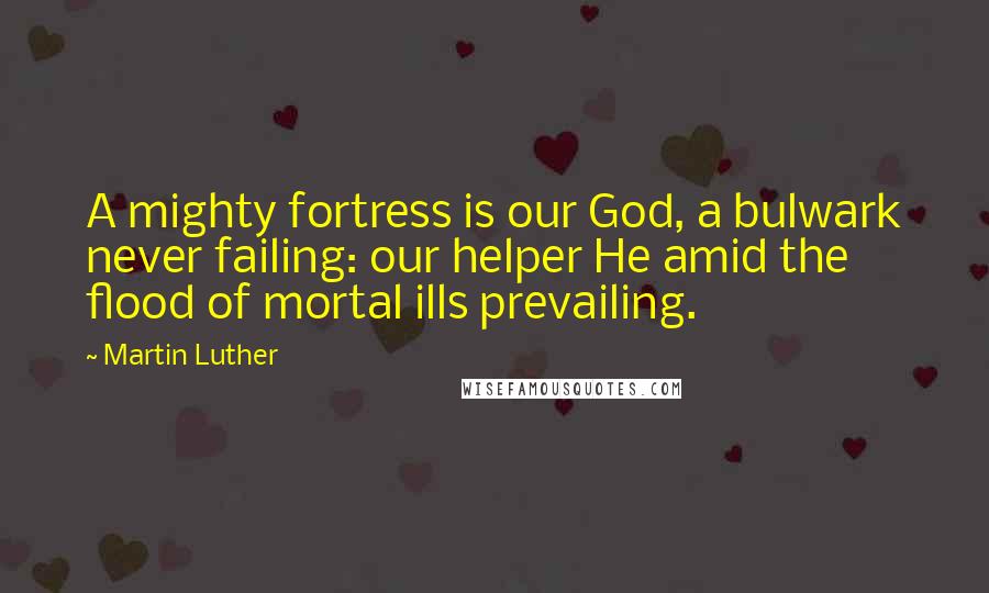 Martin Luther Quotes: A mighty fortress is our God, a bulwark never failing: our helper He amid the flood of mortal ills prevailing.