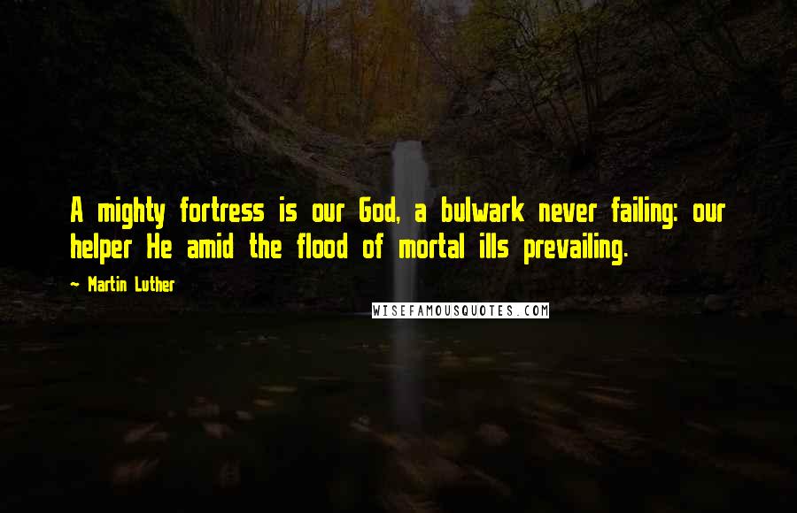 Martin Luther Quotes: A mighty fortress is our God, a bulwark never failing: our helper He amid the flood of mortal ills prevailing.