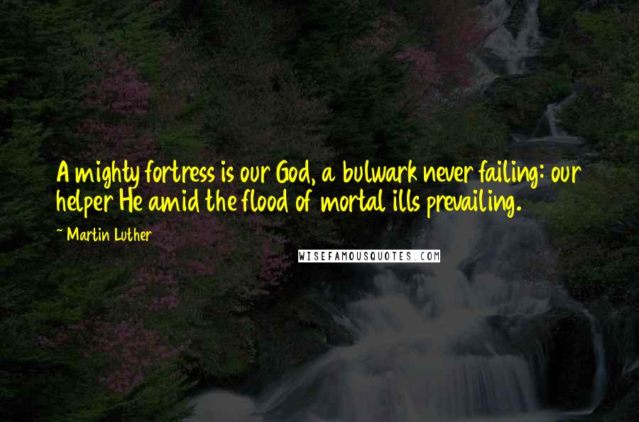 Martin Luther Quotes: A mighty fortress is our God, a bulwark never failing: our helper He amid the flood of mortal ills prevailing.