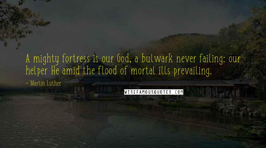 Martin Luther Quotes: A mighty fortress is our God, a bulwark never failing: our helper He amid the flood of mortal ills prevailing.