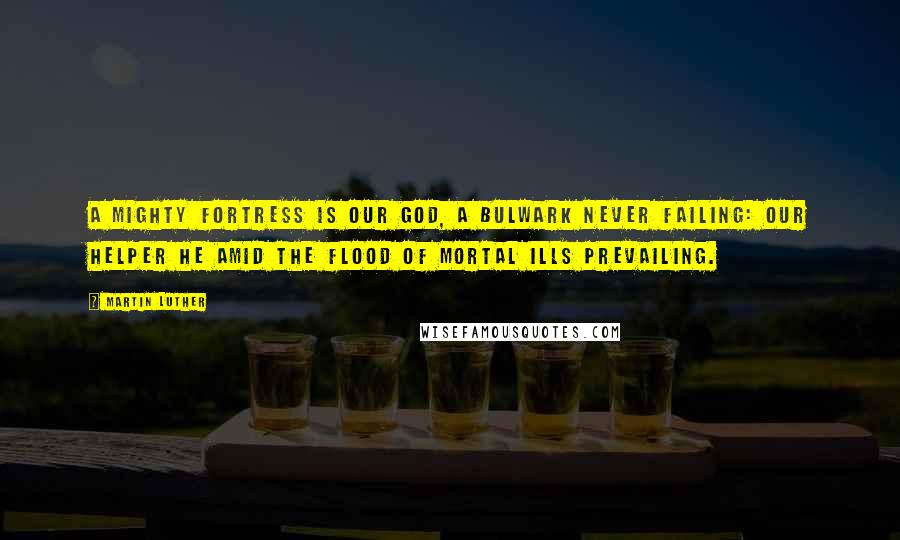 Martin Luther Quotes: A mighty fortress is our God, a bulwark never failing: our helper He amid the flood of mortal ills prevailing.