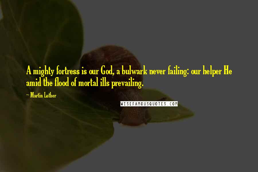 Martin Luther Quotes: A mighty fortress is our God, a bulwark never failing: our helper He amid the flood of mortal ills prevailing.