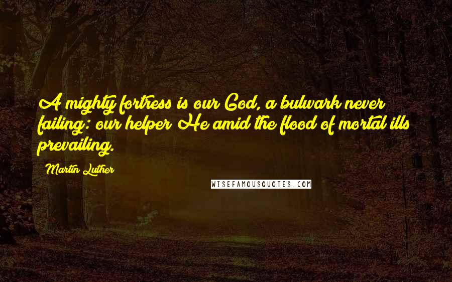 Martin Luther Quotes: A mighty fortress is our God, a bulwark never failing: our helper He amid the flood of mortal ills prevailing.