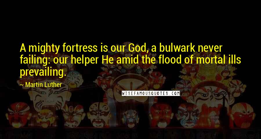 Martin Luther Quotes: A mighty fortress is our God, a bulwark never failing: our helper He amid the flood of mortal ills prevailing.