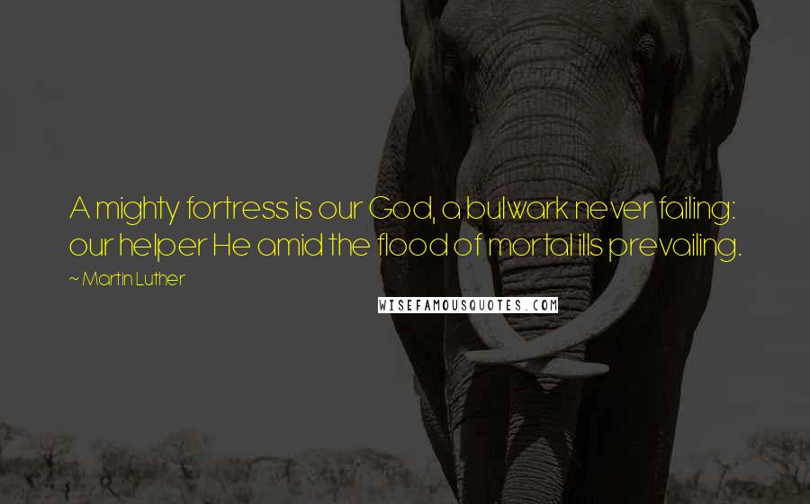 Martin Luther Quotes: A mighty fortress is our God, a bulwark never failing: our helper He amid the flood of mortal ills prevailing.