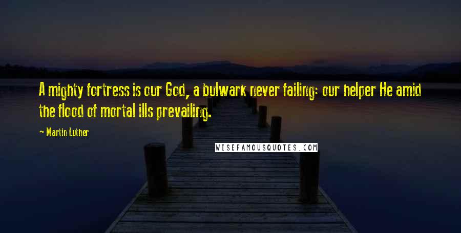 Martin Luther Quotes: A mighty fortress is our God, a bulwark never failing: our helper He amid the flood of mortal ills prevailing.