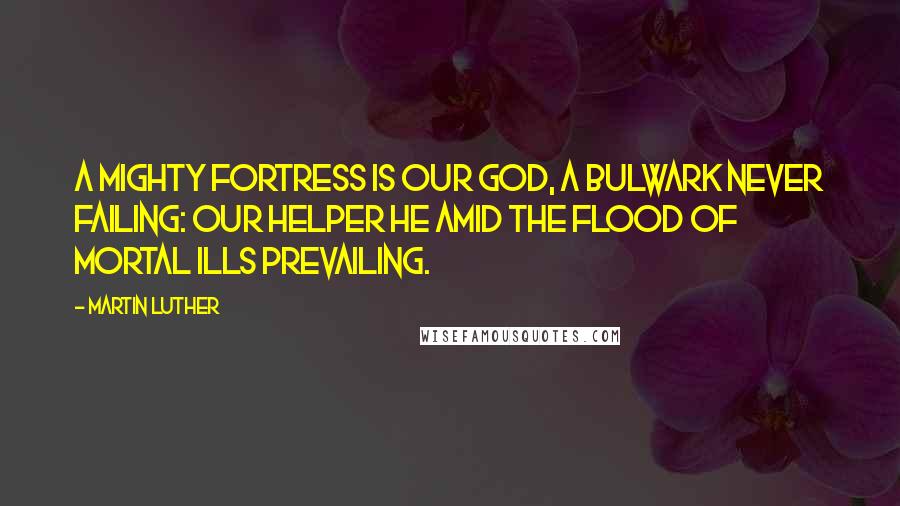 Martin Luther Quotes: A mighty fortress is our God, a bulwark never failing: our helper He amid the flood of mortal ills prevailing.