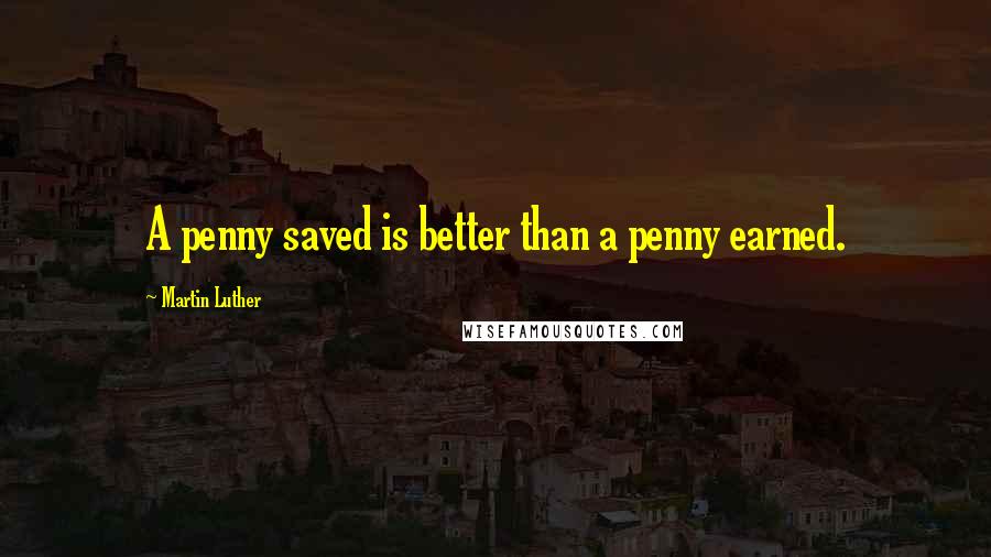 Martin Luther Quotes: A penny saved is better than a penny earned.