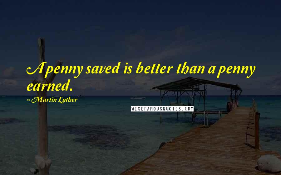 Martin Luther Quotes: A penny saved is better than a penny earned.