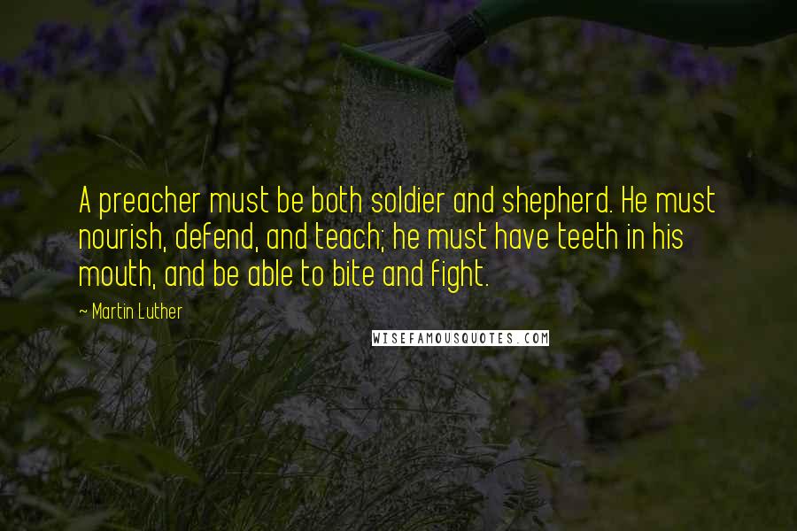 Martin Luther Quotes: A preacher must be both soldier and shepherd. He must nourish, defend, and teach; he must have teeth in his mouth, and be able to bite and fight.