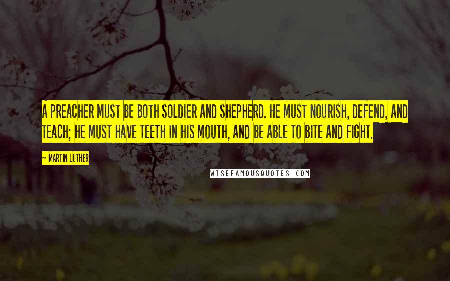 Martin Luther Quotes: A preacher must be both soldier and shepherd. He must nourish, defend, and teach; he must have teeth in his mouth, and be able to bite and fight.