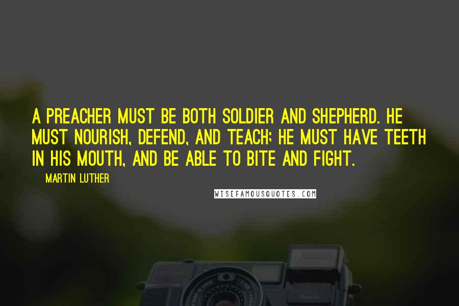 Martin Luther Quotes: A preacher must be both soldier and shepherd. He must nourish, defend, and teach; he must have teeth in his mouth, and be able to bite and fight.