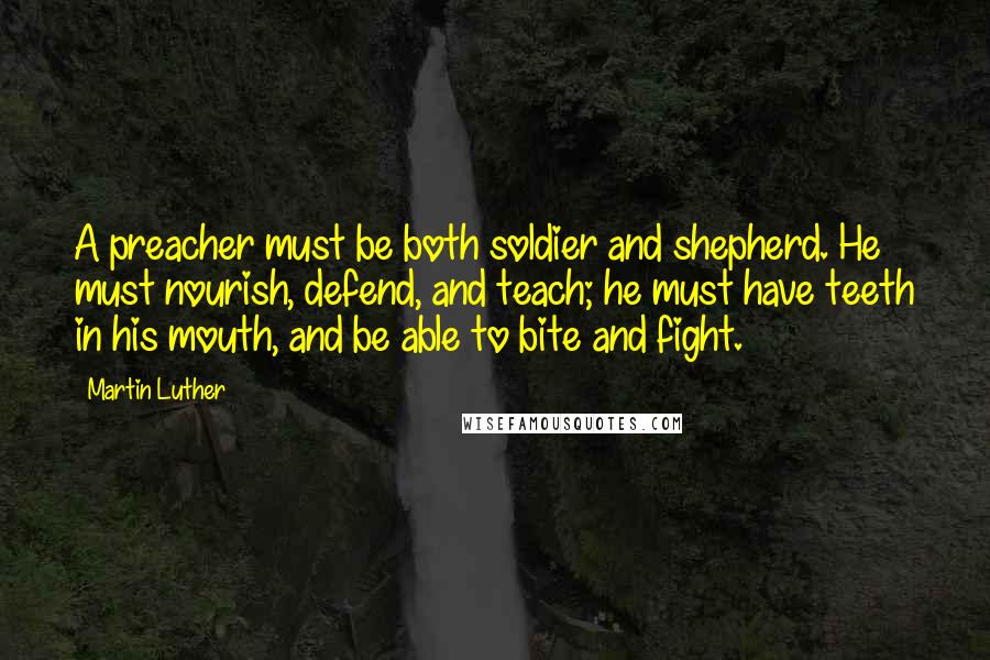 Martin Luther Quotes: A preacher must be both soldier and shepherd. He must nourish, defend, and teach; he must have teeth in his mouth, and be able to bite and fight.