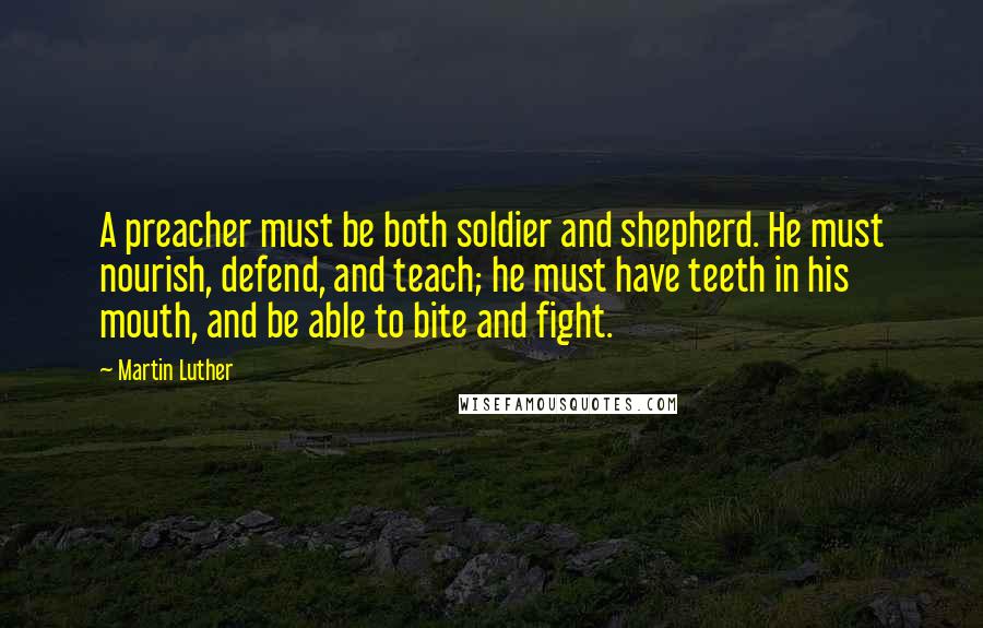 Martin Luther Quotes: A preacher must be both soldier and shepherd. He must nourish, defend, and teach; he must have teeth in his mouth, and be able to bite and fight.