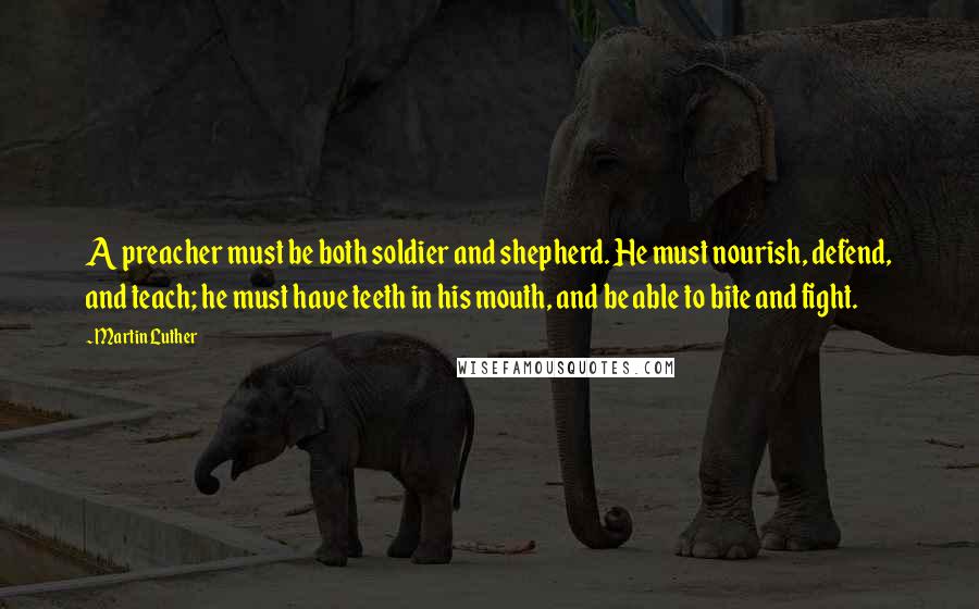 Martin Luther Quotes: A preacher must be both soldier and shepherd. He must nourish, defend, and teach; he must have teeth in his mouth, and be able to bite and fight.