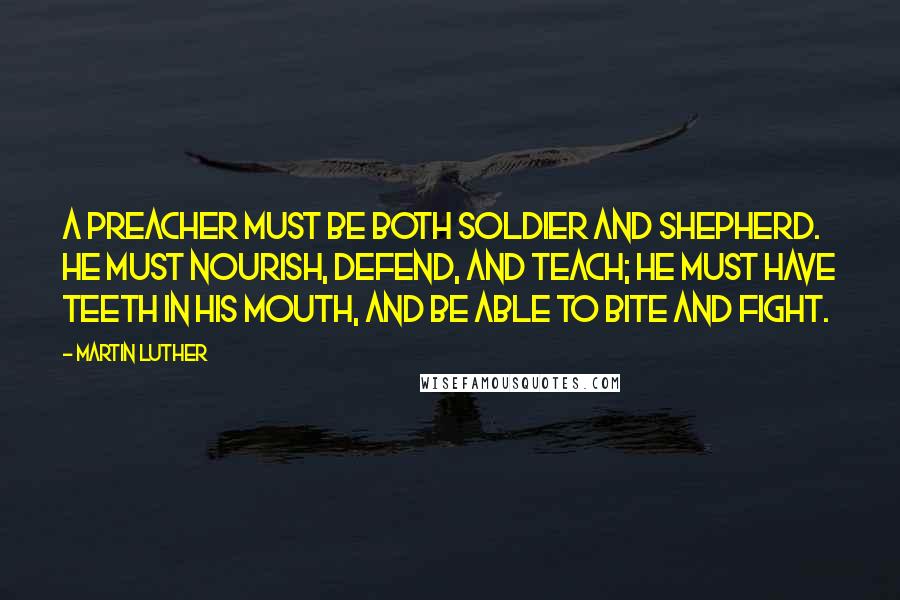 Martin Luther Quotes: A preacher must be both soldier and shepherd. He must nourish, defend, and teach; he must have teeth in his mouth, and be able to bite and fight.