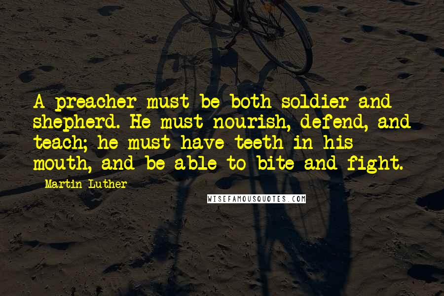 Martin Luther Quotes: A preacher must be both soldier and shepherd. He must nourish, defend, and teach; he must have teeth in his mouth, and be able to bite and fight.