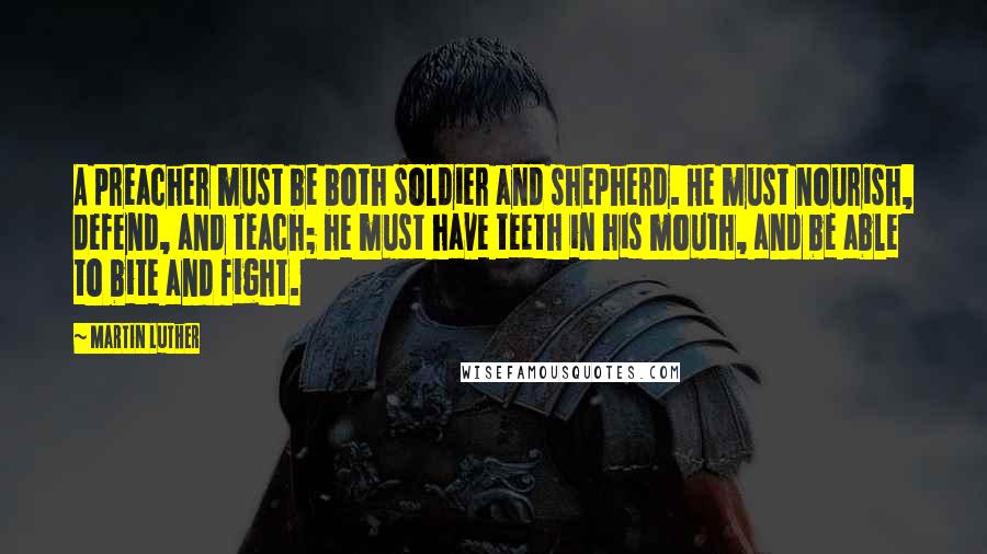 Martin Luther Quotes: A preacher must be both soldier and shepherd. He must nourish, defend, and teach; he must have teeth in his mouth, and be able to bite and fight.