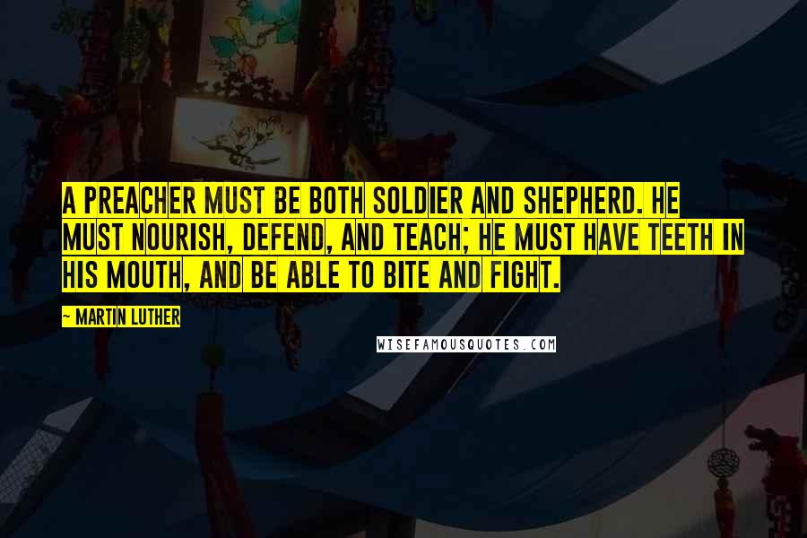 Martin Luther Quotes: A preacher must be both soldier and shepherd. He must nourish, defend, and teach; he must have teeth in his mouth, and be able to bite and fight.