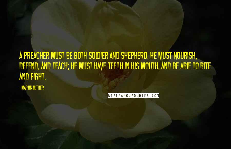 Martin Luther Quotes: A preacher must be both soldier and shepherd. He must nourish, defend, and teach; he must have teeth in his mouth, and be able to bite and fight.