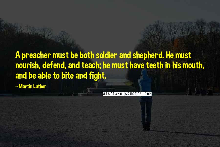 Martin Luther Quotes: A preacher must be both soldier and shepherd. He must nourish, defend, and teach; he must have teeth in his mouth, and be able to bite and fight.