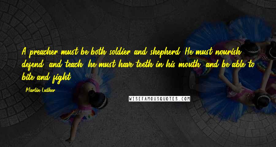 Martin Luther Quotes: A preacher must be both soldier and shepherd. He must nourish, defend, and teach; he must have teeth in his mouth, and be able to bite and fight.