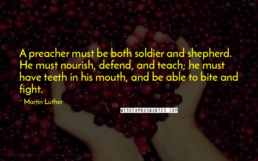 Martin Luther Quotes: A preacher must be both soldier and shepherd. He must nourish, defend, and teach; he must have teeth in his mouth, and be able to bite and fight.