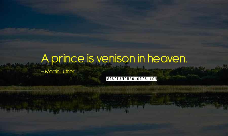 Martin Luther Quotes: A prince is venison in heaven.
