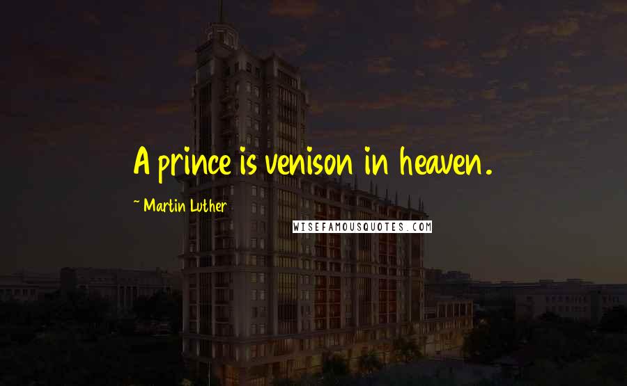Martin Luther Quotes: A prince is venison in heaven.